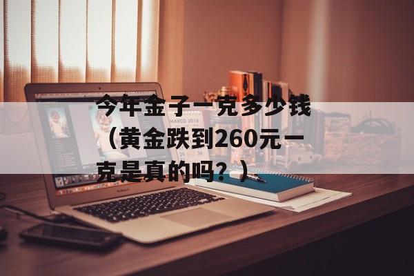 今年金子一克多少钱 （黄金跌到260元一克是真的吗？）