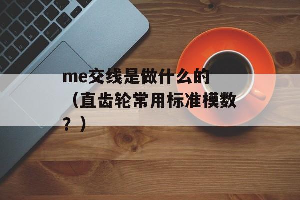 me交线是做什么的 （直齿轮常用标准模数？）