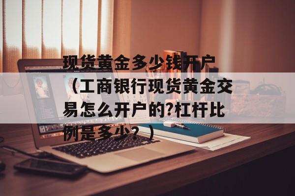 现货黄金多少钱开户 （工商银行现货黄金交易怎么开户的?杠杆比例是多少？）