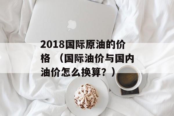 2018国际原油的价格 （国际油价与国内油价怎么换算？）