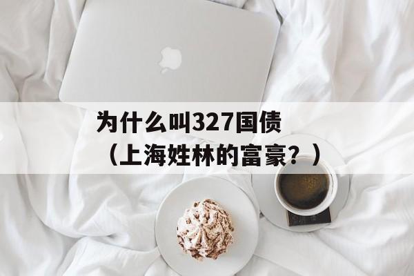 为什么叫327国债 （上海姓林的富豪？）