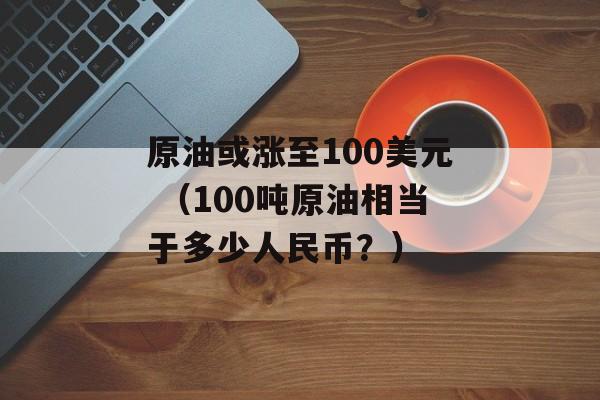 原油或涨至100美元 （100吨原油相当于多少人民币？）