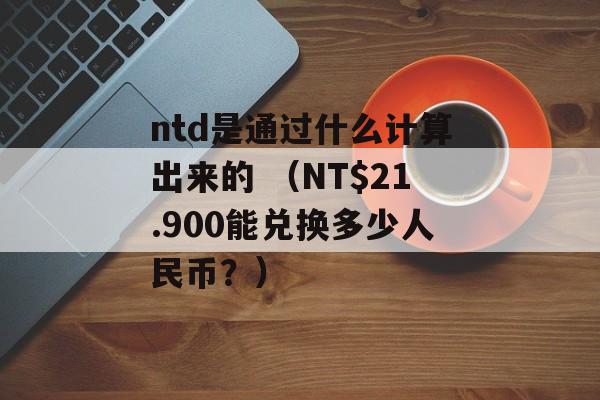 ntd是通过什么计算出来的 （NT$21.900能兑换多少人民币？）