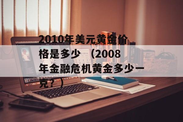 2010年美元黄金价格是多少 （2008年金融危机黄金多少一克？）