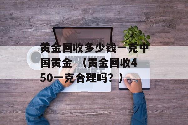 黄金回收多少钱一克中国黄金 （黄金回收450一克合理吗？）