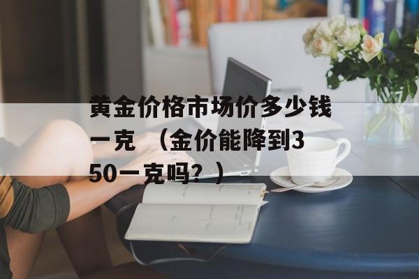 黄金价格市场价多少钱一克 （金价能降到350一克吗？）