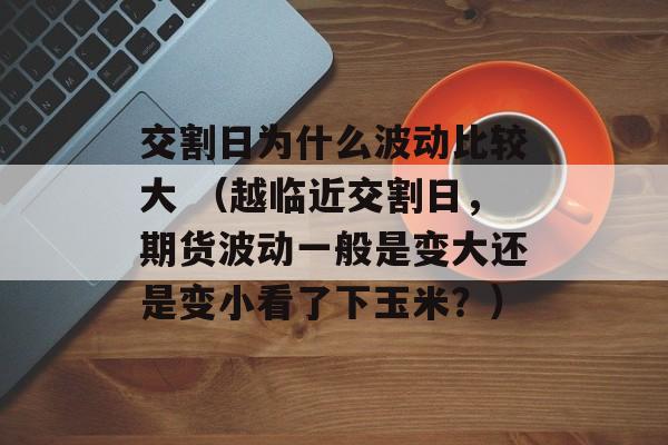 交割日为什么波动比较大 （越临近交割日，期货波动一般是变大还是变小看了下玉米？）