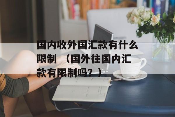 国内收外国汇款有什么限制 （国外往国内汇款有限制吗？）