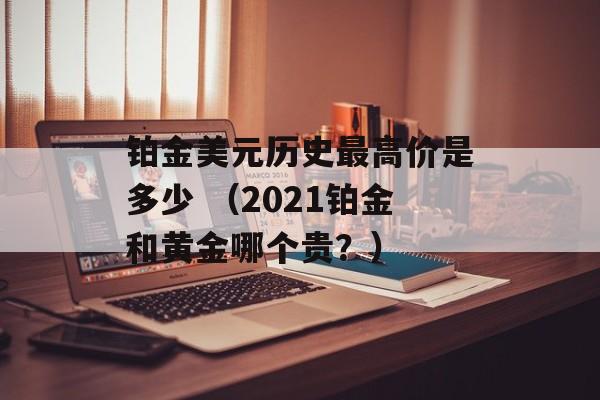 铂金美元历史最高价是多少 （2021铂金和黄金哪个贵？）