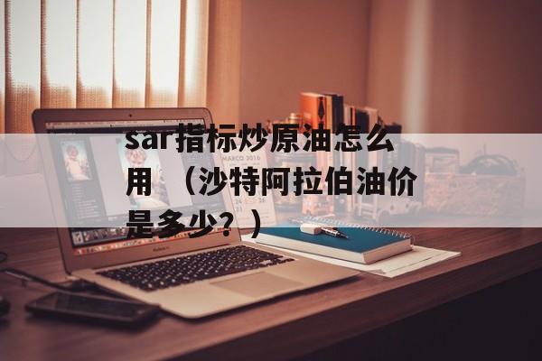 sar指标炒原油怎么用 （沙特阿拉伯油价是多少？）