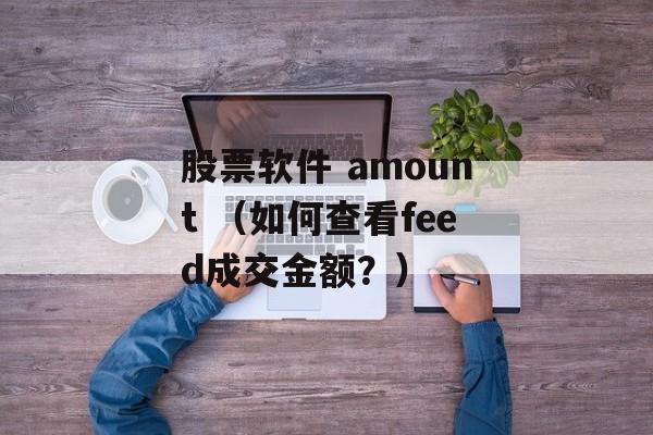 股票软件 amount （如何查看feed成交金额？）