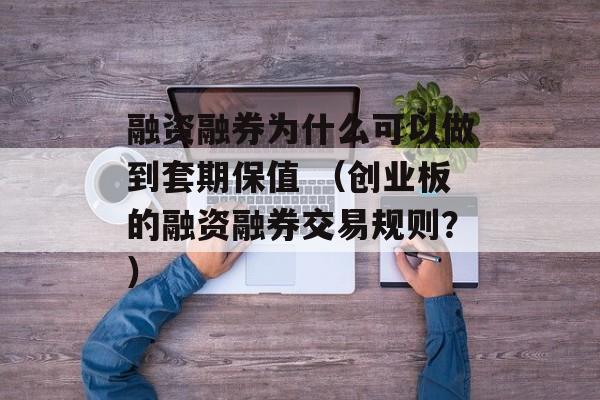 融资融券为什么可以做到套期保值 （创业板的融资融券交易规则？）