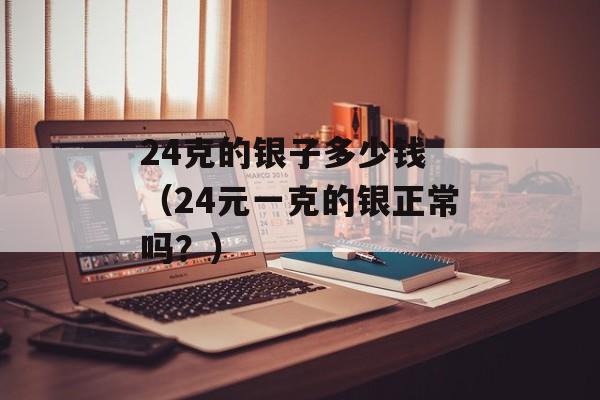 24克的银子多少钱 （24元一克的银正常吗？）