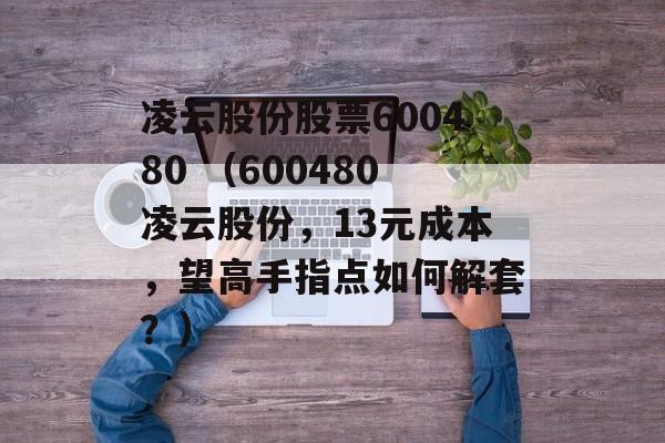 凌云股份股票600480 （600480凌云股份，13元成本，望高手指点如何解套？）