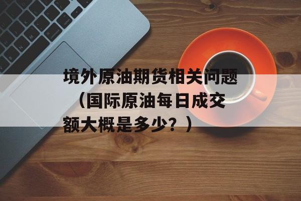 境外原油期货相关问题 （国际原油每日成交额大概是多少？）