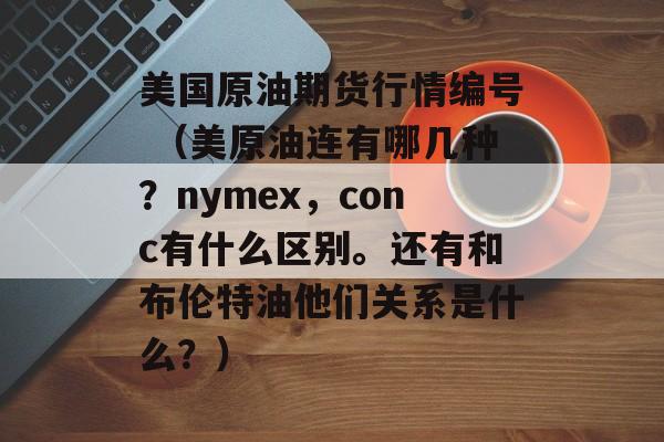 美国原油期货行情编号 （美原油连有哪几种？nymex，conc有什么区别。还有和布伦特油他们关系是什么？）