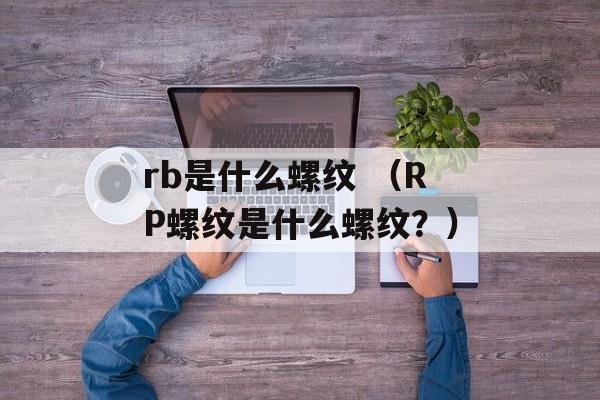 rb是什么螺纹 （RP螺纹是什么螺纹？）