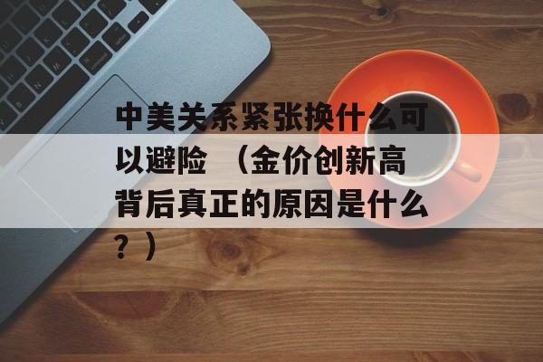 中美关系紧张换什么可以避险 （金价创新高背后真正的原因是什么？）