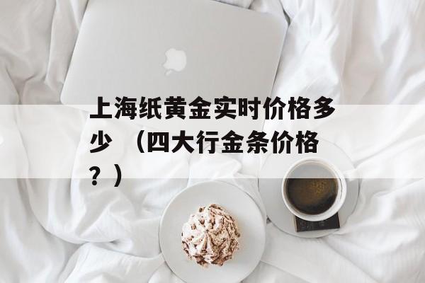 上海纸黄金实时价格多少 （四大行金条价格？）