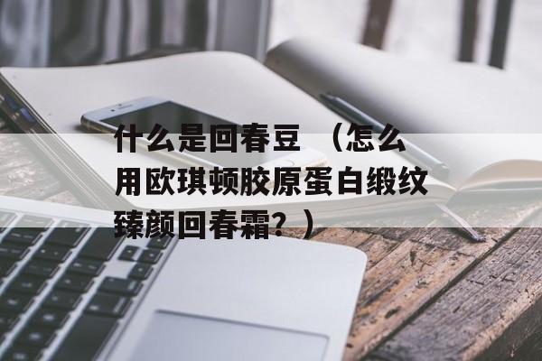 什么是回春豆 （怎么用欧琪顿胶原蛋白缎纹臻颜回春霜？）