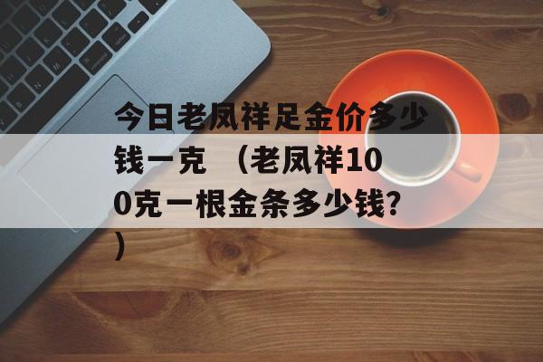 今日老凤祥足金价多少钱一克 （老凤祥100克一根金条多少钱？）