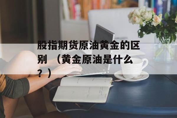 股指期货原油黄金的区别 （黄金原油是什么？）