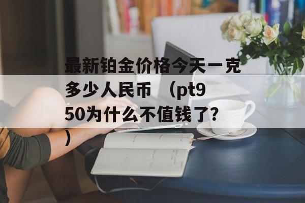 最新铂金价格今天一克多少人民币 （pt950为什么不值钱了？）