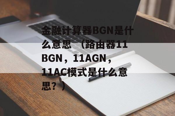 金融计算器BGN是什么意思 （路由器11BGN，11AGN，11AC模式是什么意思？）