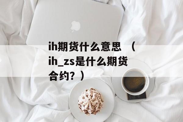 ih期货什么意思 （ih_zs是什么期货合约？）