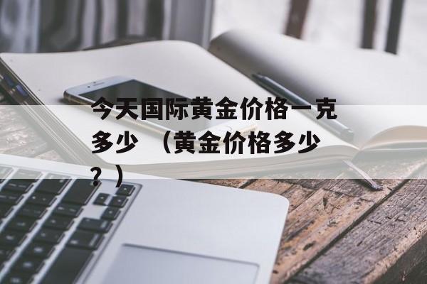 今天国际黄金价格一克多少 （黄金价格多少？）