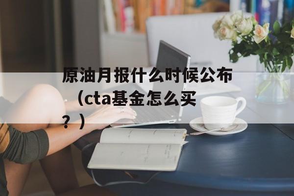 原油月报什么时候公布 （cta基金怎么买？）