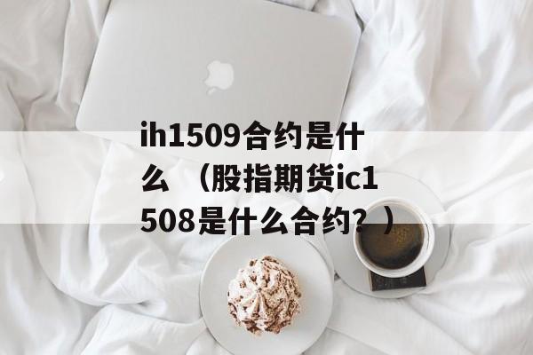 ih1509合约是什么 （股指期货ic1508是什么合约？）