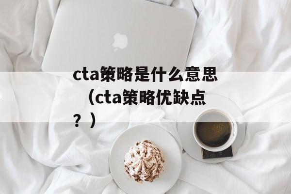 cta策略是什么意思 （cta策略优缺点？）