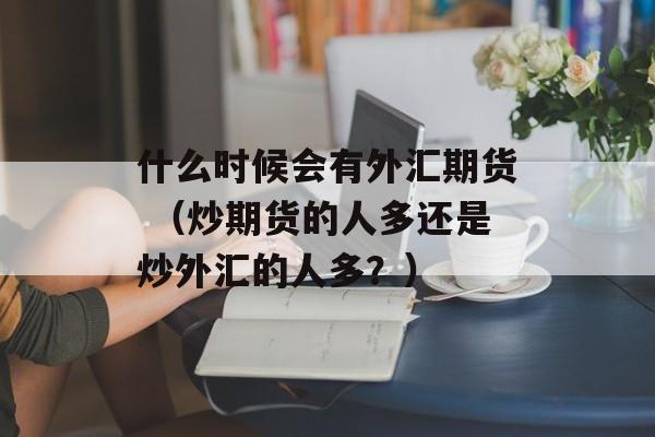 什么时候会有外汇期货 （炒期货的人多还是炒外汇的人多？）