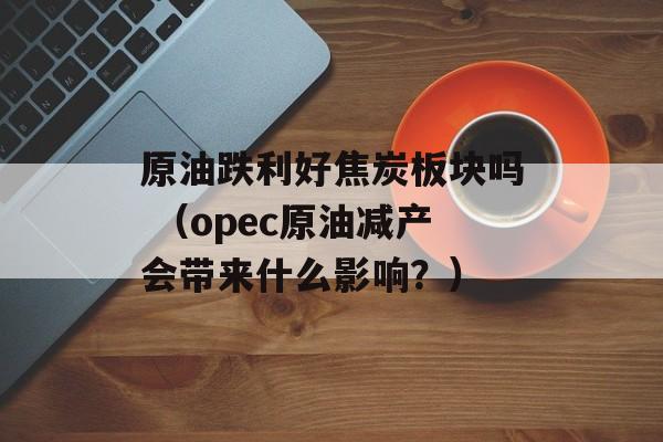 原油跌利好焦炭板块吗 （opec原油减产会带来什么影响？）