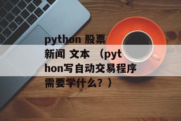 python 股票 新闻 文本 （python写自动交易程序需要学什么？）