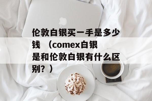 伦敦白银买一手是多少钱 （comex白银是和伦敦白银有什么区别？）