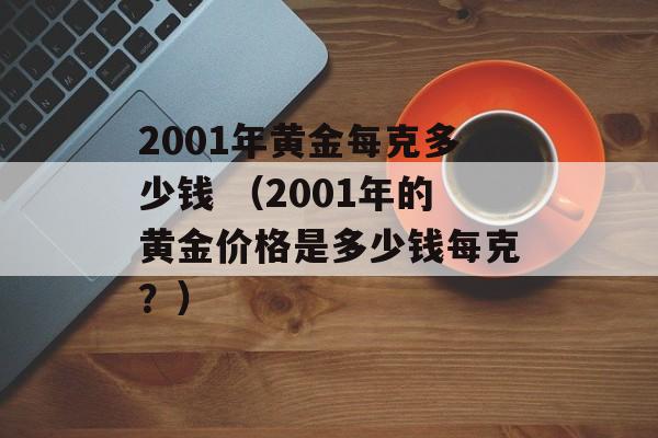 2001年黄金每克多少钱 （2001年的黄金价格是多少钱每克？）