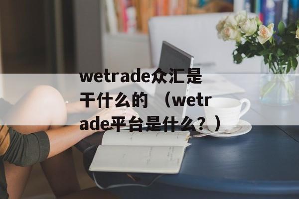 wetrade众汇是干什么的 （wetrade平台是什么？）