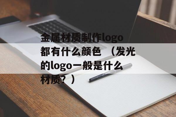 金属材质制作logo都有什么颜色 （发光的logo一般是什么材质？）