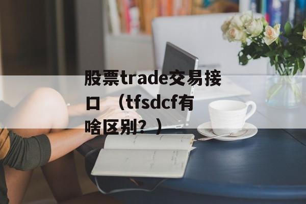 股票trade交易接口 （tfsdcf有啥区别？）