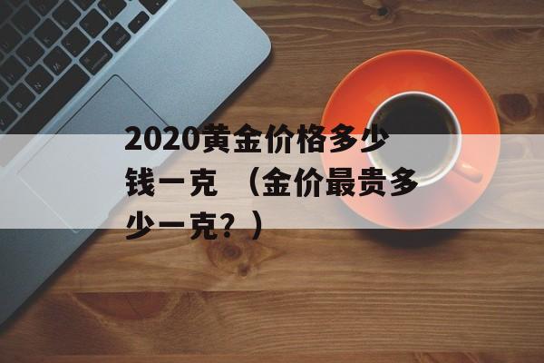 2020黄金价格多少钱一克 （金价最贵多少一克？）