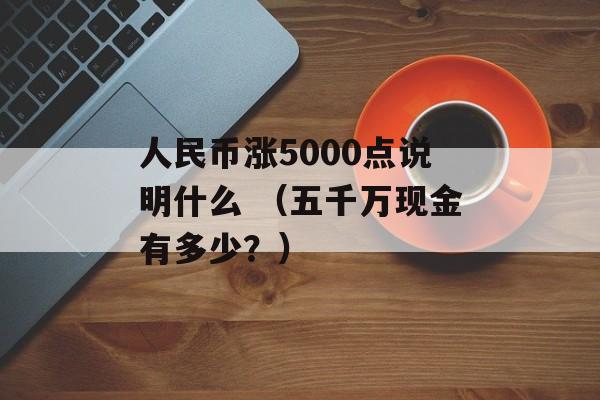 人民币涨5000点说明什么 （五千万现金有多少？）