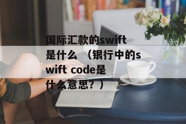 国际汇款的swift是什么 （银行中的swift code是什么意思？）