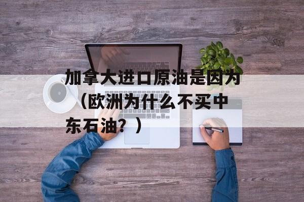 加拿大进口原油是因为 （欧洲为什么不买中东石油？）