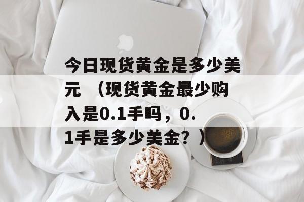 今日现货黄金是多少美元 （现货黄金最少购入是0.1手吗，0.1手是多少美金？）