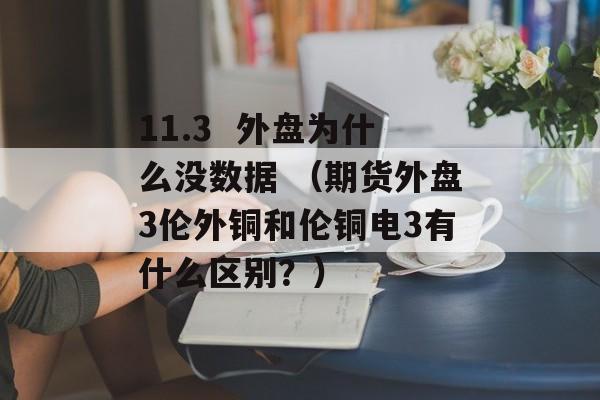 11.3  外盘为什么没数据 （期货外盘3伦外铜和伦铜电3有什么区别？）