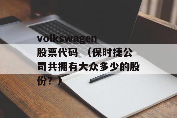 volkswagen股票代码 （保时捷公司共拥有大众多少的股份？）