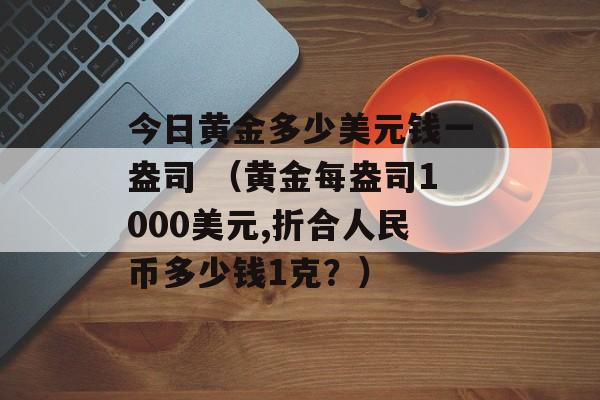 今日黄金多少美元钱一盎司 （黄金每盎司1000美元,折合人民币多少钱1克？）