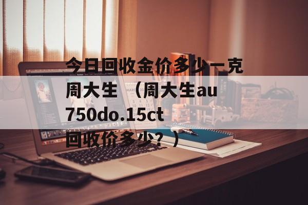 今日回收金价多少一克周大生 （周大生au750do.15ct回收价多少？）